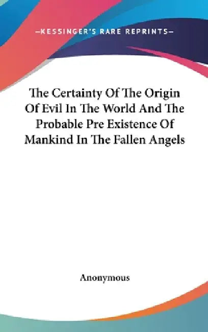 The Certainty Of The Origin Of Evil In The World And The Probable Pre Existence Of Mankind In The Fallen Angels by Anonymous