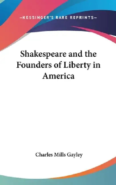 Shakespeare and the Founders of Liberty in America by Charles Mills Gayley