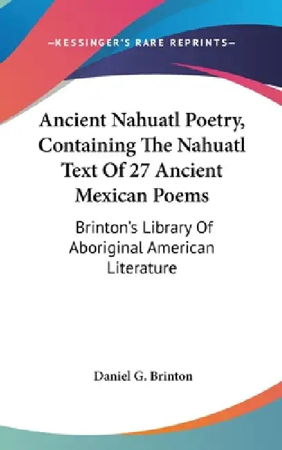 Ancient Nahuatl Poetry, Containing The Nahuatl Text Of 27 Ancient Mexican Poems: Brinton's Library Of Aboriginal American Literature by Daniel G. Brinton