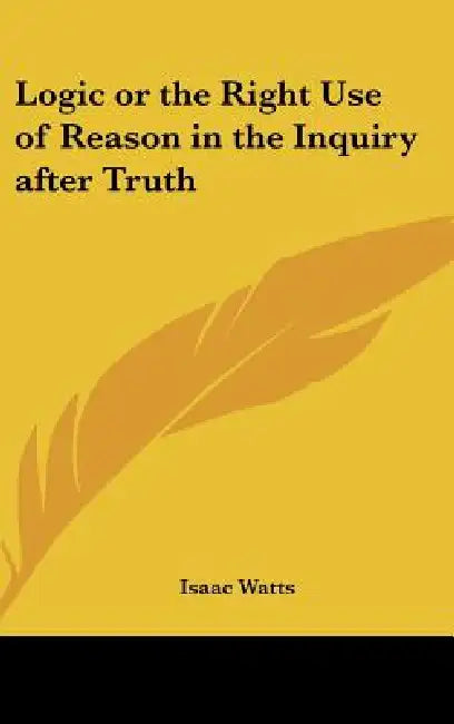 Logic or the Right Use of Reason in the Inquiry after Truth by Isaac Watts