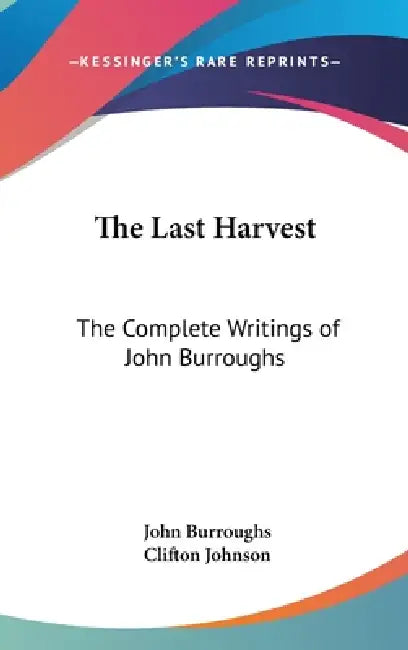 The Last Harvest: The Complete Writings of John Burroughs by John Burroughs, Clifton Johnson