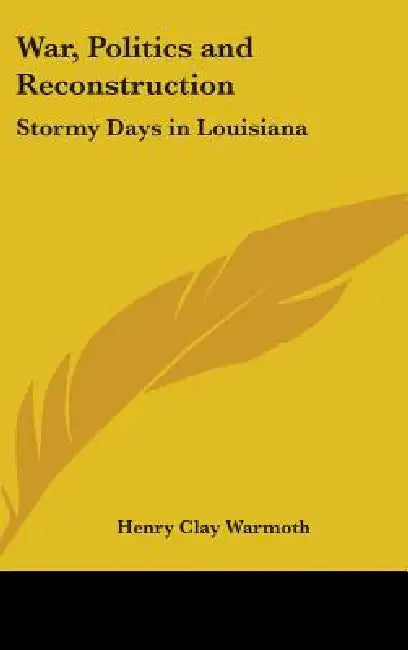 War, Politics and Reconstruction: Stormy Days in Louisiana by Henry Clay Warmoth