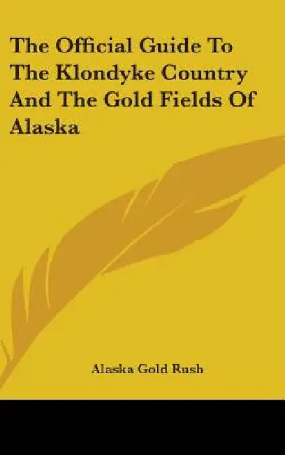 The Official Guide To The Klondyke Country And The Gold Fields Of Alaska by Alaska Gold Rush