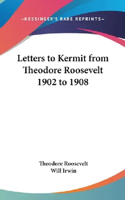 Letters to Kermit from Theodore Roosevelt 1902 to 1908 by IV Roosevelt Theodore, Will Irwin