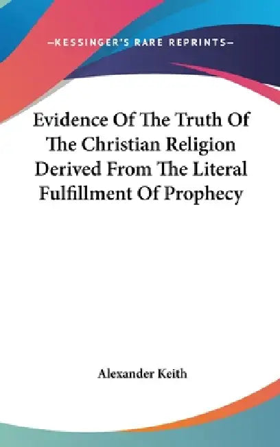 Evidence Of The Truth Of The Christian Religion Derived From The Literal Fulfillment Of Prophecy by Alexander Keith