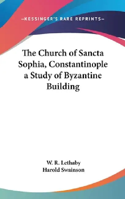 The Church of Sancta Sophia, Constantinople a Study of Byzantine Building by W. R. Lethaby, Harold Swainson