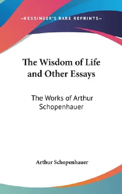 The Wisdom of Life and Other Essays: The Works of Arthur Schopenhauer by Arthur Schopenhauer