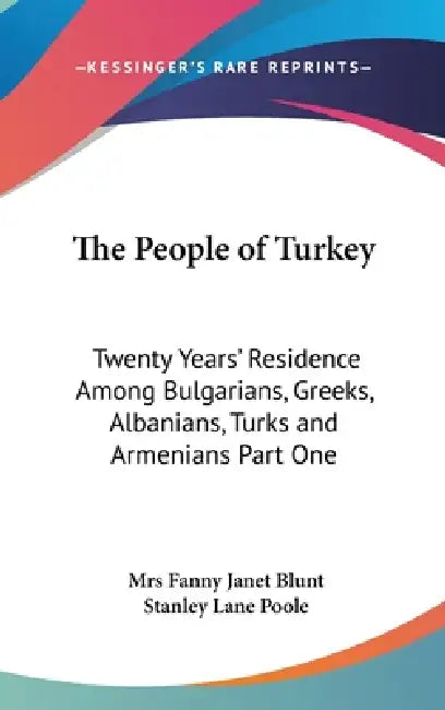 The People of Turkey: Twenty Years' Residence Among Bulgarians, Greeks, Albanians, Turks and Armenians Part One by Fanny Janet Blunt, Stanley Lane Poole