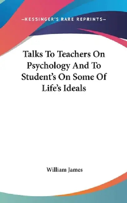 Talks To Teachers On Psychology And To Student's On Some Of Life's Ideals by William James