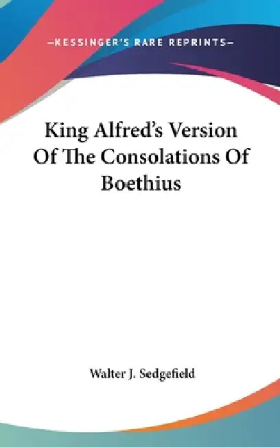 King Alfred's Version Of The Consolations Of Boethius by Walter J. Sedgefield