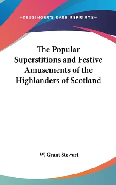 The Popular Superstitions and Festive Amusements of the Highlanders of Scotland by W. Grant Stewart