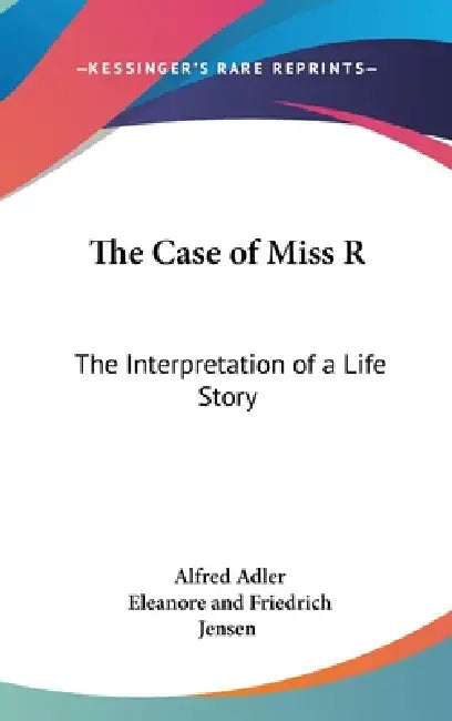 The Case of Miss R: The Interpretation of a Life Story by Alfred Adler, Eleanore And Friedrich Jensen