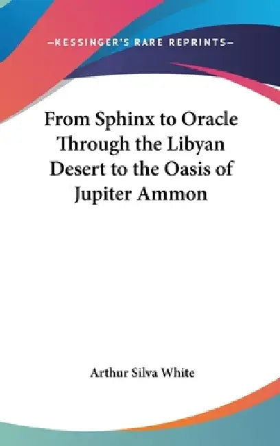 From Sphinx to Oracle Through the Libyan Desert to the Oasis of Jupiter Ammon by Arthur Silva White