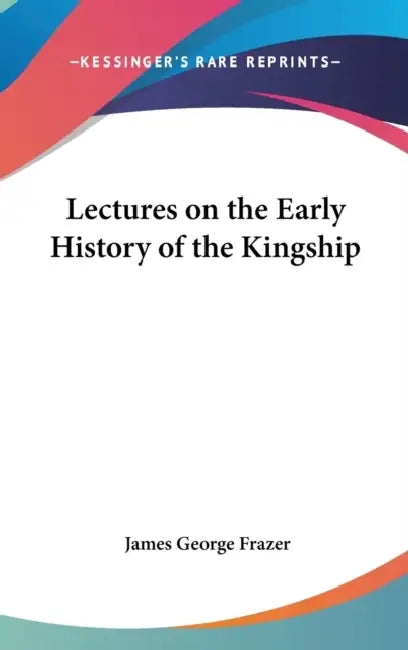 Lectures on the Early History of the Kingship by James George Frazer