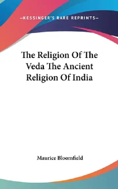 The Religion Of The Veda The Ancient Religion Of India by Maurice Bloomfield