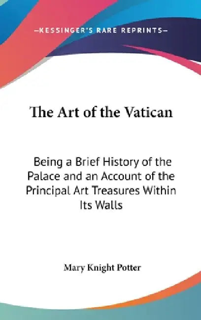 The Art of the Vatican: Being a Brief History of the Palace and an Account of the Principal Art Treasures Within Its Walls by Mary Knight Potter