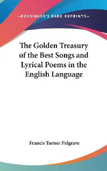 The Golden Treasury of the Best Songs and Lyrical Poems in the English Language by Francis Turner Palgrave