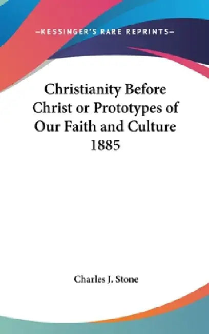 Christianity Before Christ or Prototypes of Our Faith and Culture 1885 by Charles J. Stone