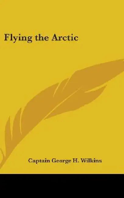 Flying the Arctic by Captain George H. Wilkins