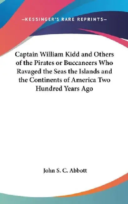 Captain William Kidd and Others of the Pirates or Buccaneers Who Ravaged the Seas the Islands and the Continents of America Two Hundred Years Ago by John S. C. Abbott
