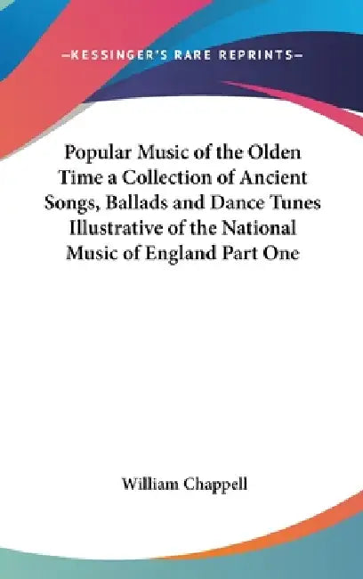 Popular Music of the Olden Time a Collection of Ancient Songs, Ballads and Dance Tunes Illustrative of the National Music of England Part One by William Chappell