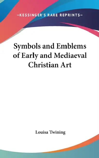 Symbols and Emblems of Early and Mediaeval Christian Art by Louisa Twining