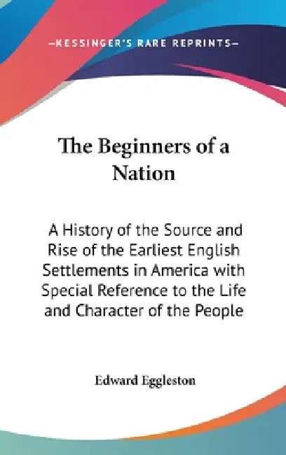 The Beginners of a Nation: A History of the Source and Rise of the Earliest English Settlements in America with Special Reference to the Life and by Edward Eggleston