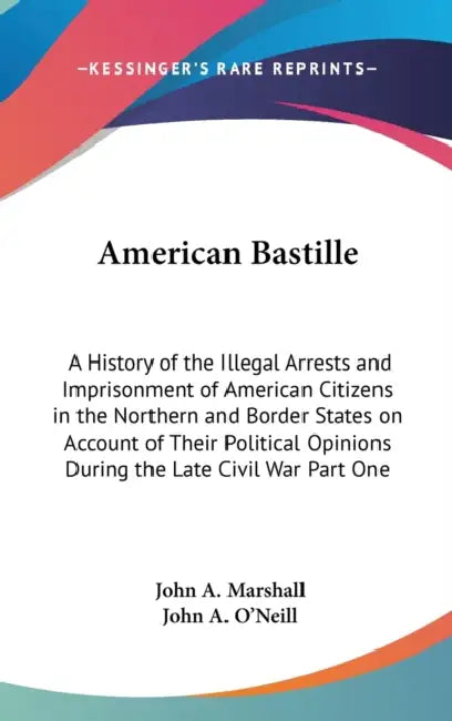 American Bastille: A History of the Illegal Arrests and Imprisonment of American Citizens in the Northern and Border States on Account of by John a. Marshall, John A. O'Neill