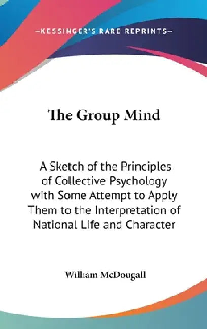The Group Mind: A Sketch of the Principles of Collective Psychology with Some Attempt to Apply Them to the Interpretation of National Life and Charact by William McDougall