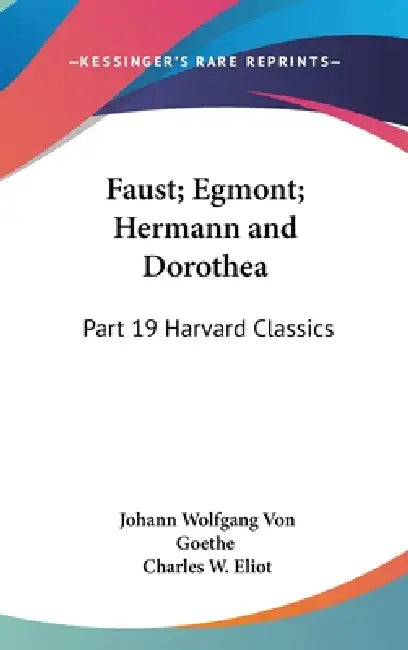 Faust; Egmont; Hermann and Dorothea: Part 19 Harvard Classics by Johann Wolfgang Von Goethe, Charles W. Eliot