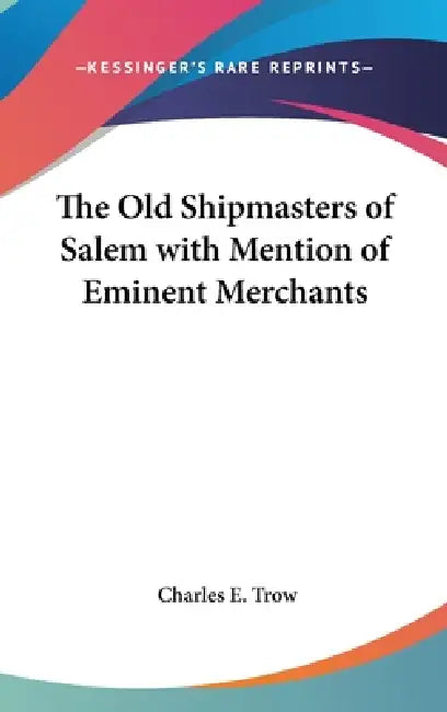 The Old Shipmasters of Salem with Mention of Eminent Merchants by Charles E. Trow