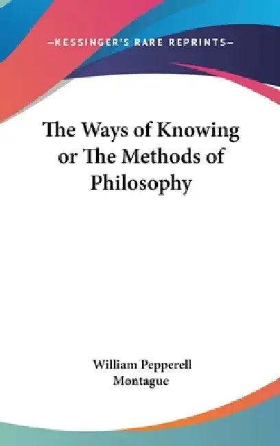 The Ways of Knowing or The Methods of Philosophy by William Pepperell Montague