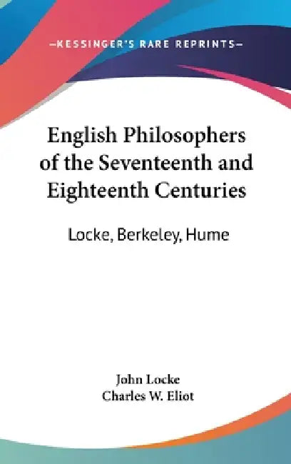English Philosophers of the Seventeenth and Eighteenth Centuries: Locke, Berkeley, Hume: Part 37 Harvard Classics by John Locke, Charles W. Eliot