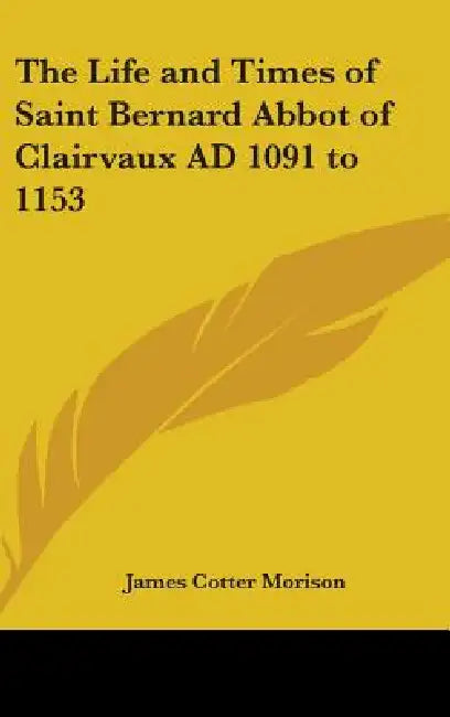 The Life and Times of Saint Bernard Abbot of Clairvaux AD 1091 to 1153 by James Cotter Morison