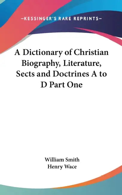 A Dictionary of Christian Biography, Literature, Sects and Doctrines A to D Part One by William Smith, Henry Wace