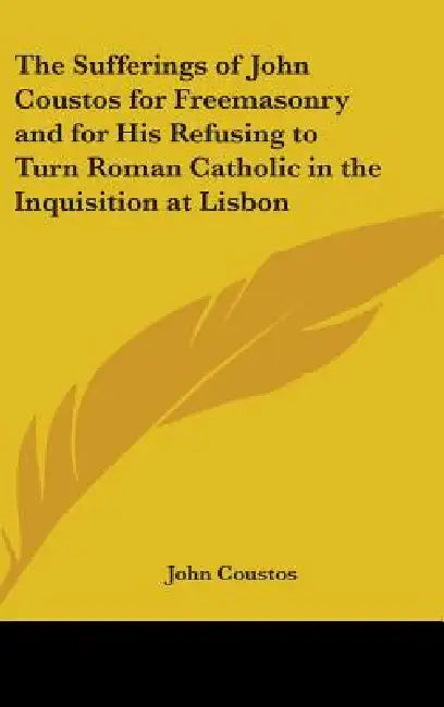The Sufferings of John Coustos for Freemasonry and for His Refusing to Turn Roman Catholic in the Inquisition at Lisbon by John Coustos