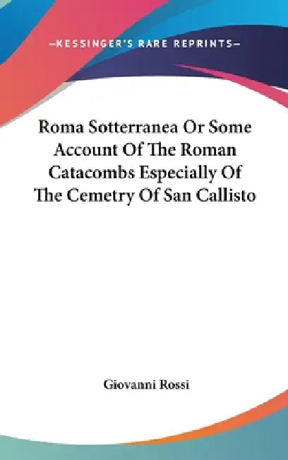 Roma Sotterranea Or Some Account Of The Roman Catacombs Especially Of The Cemetry Of San Callisto by Giovanni Rossi