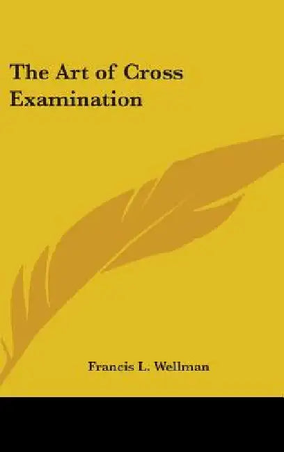 The Art of Cross Examination by Francis L. Wellman