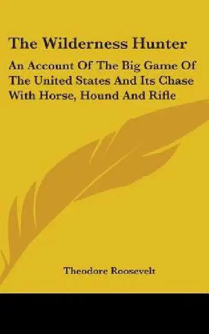 The Wilderness Hunter: An Account Of The Big Game Of The United States And Its Chase With Horse, Hound And Rifle by Theodore Roosevelt