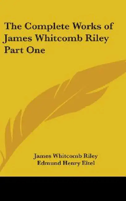 The Complete Works of James Whitcomb Riley Part One by James Whitcomb Riley, Edmund Henry Eitel