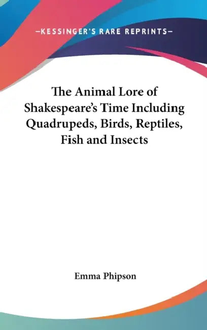 The Animal Lore of Shakespeare's Time Including Quadrupeds, Birds, Reptiles, Fish and Insects by Emma Phipson