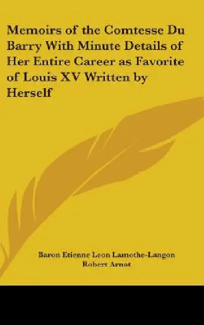 Memoirs of the Comtesse Du Barry With Minute Details of Her Entire Career as Favorite of Louis XV Written by Herself by Baron Etienne Leon Lamothe-Langon, Robert Arnot