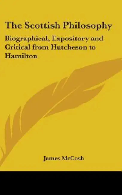 The Scottish Philosophy: Biographical, Expository and Critical from Hutcheson to Hamilton by James McCosh