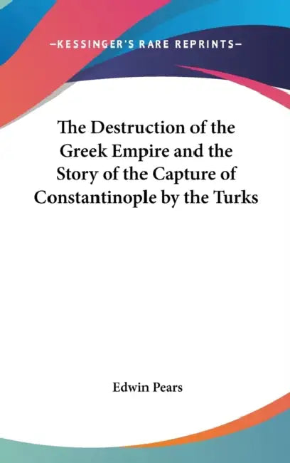 The Destruction of the Greek Empire and the Story of the Capture of Constantinople by the Turks by Edwin Pears