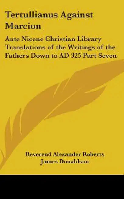 Tertullianus Against Marcion: Ante Nicene Christian Library Translations of the Writings of the Fathers Down to AD 325 Part Seven by Reverend Alexander Roberts, James Donaldson