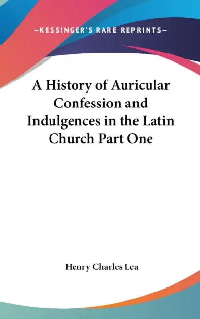 A History of Auricular Confession and Indulgences in the Latin Church Part One by Henry Charles Lea