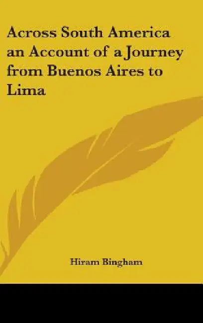 Across South America an Account of a Journey from Buenos Aires to Lima by Hiram Bingham