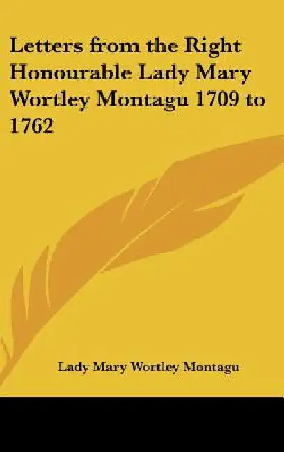 Letters from the Right Honourable Lady Mary Wortley Montagu 1709 to 1762 by Lady Mary Wortley Montagu