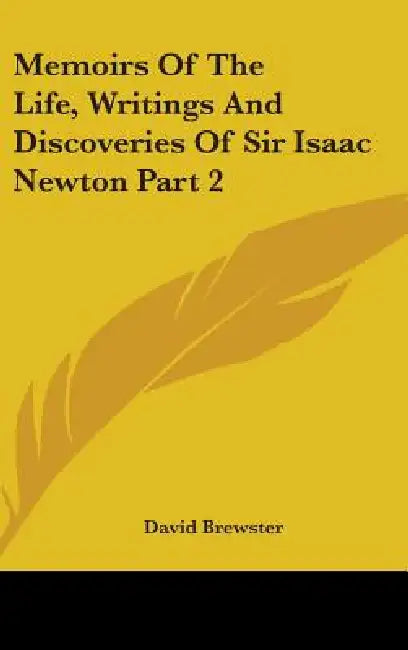 Memoirs Of The Life, Writings And Discoveries Of Sir Isaac Newton Part 2 by David Brewster