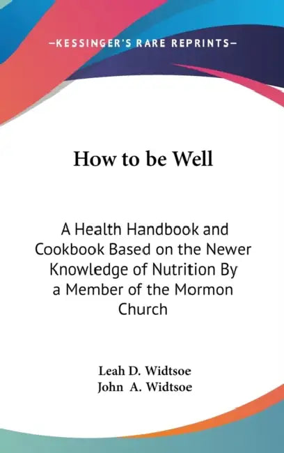 How to be Well: A Health Handbook and Cookbook Based on the Newer Knowledge of Nutrition By a Member of the Mormon Church by Leah D. Widtsoe, John a. Widtsoe